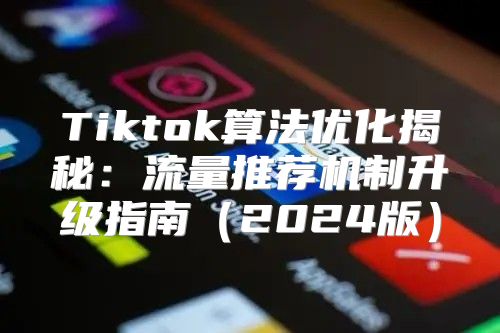 Tiktok算法优化揭秘：流量推荐机制升级指南2025版