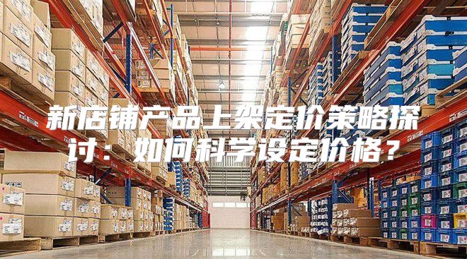 新店铺产品上架定价策略探讨：如何科学设定价格？