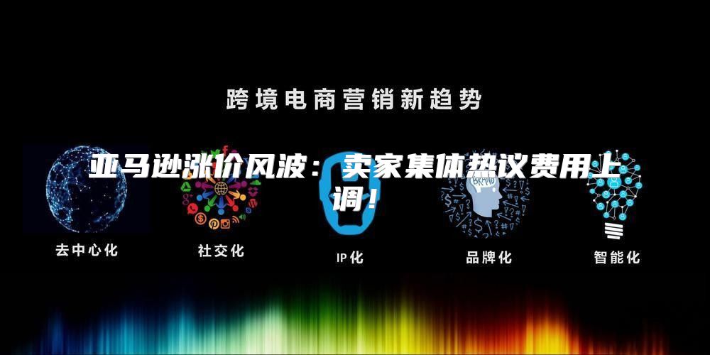 亚马逊涨价风波：卖家集体热议费用上调！