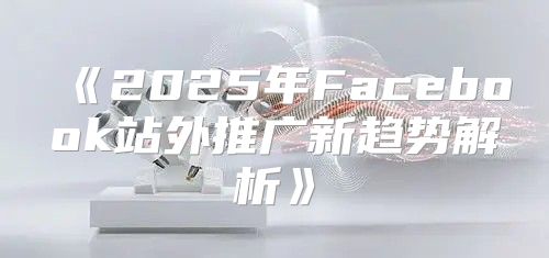 2025年Facebook站外推广新趋势解析