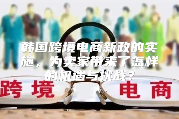 韩国跨境电商新政的实施，为卖家带来了怎样的机遇与挑战？