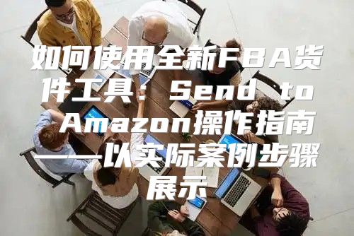 如何使用全新FBA货件工具：Send to Amazon操作指南——以实际案例步骤展示