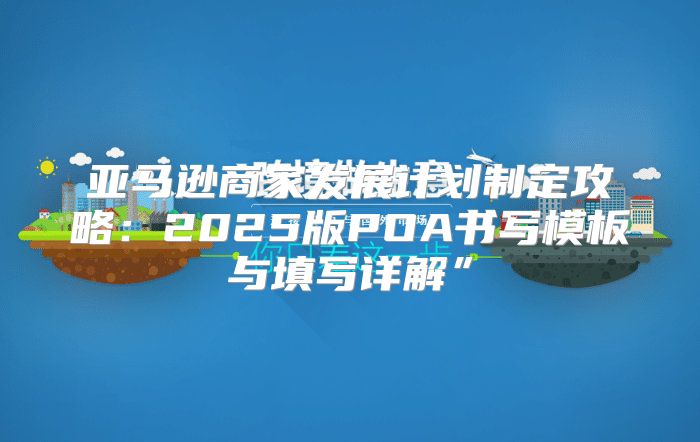 亚马逊商家发展计划制定攻略：2025版POA书写模板与填写详解”