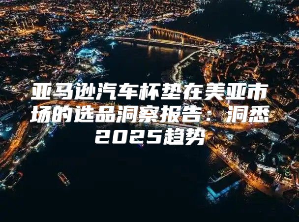 亚马逊汽车杯垫在美亚市场的选品洞察报告：洞悉2025趋势