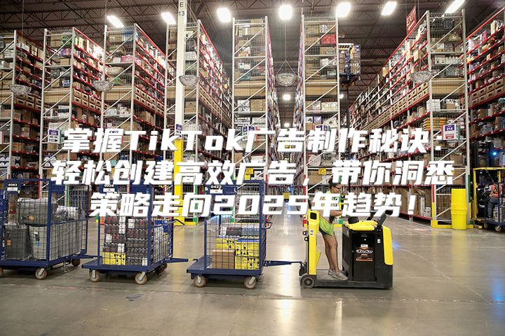 掌握TikTok广告制作秘诀：轻松创建高效广告，带你洞悉策略走向2025年趋势！