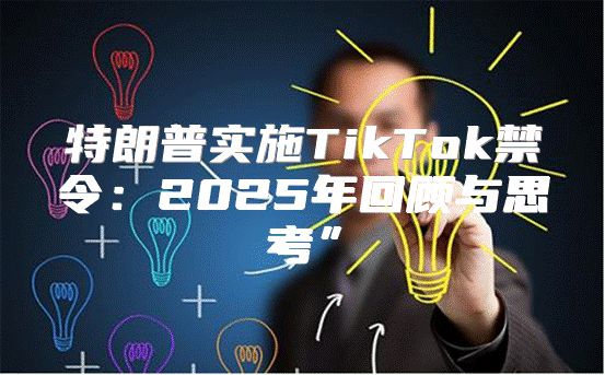 特朗普实施TikTok禁令：2025年回顾与思考”