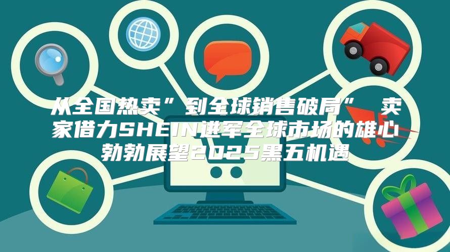 从全国热卖”到全球销售破局” 卖家借力SHEIN进军全球市场的雄心勃勃展望2025黑五机遇