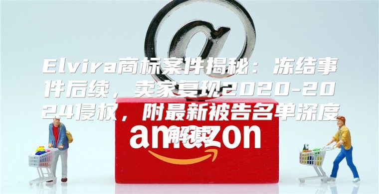 Elvira商标案件揭秘：冻结事件后续，卖家复现2020-2025侵权，附最新被告名单深度解读