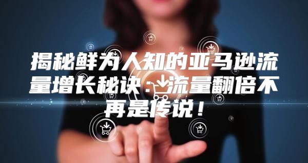 揭秘鲜为人知的亚马逊流量增长秘诀：流量翻倍不再是传说！