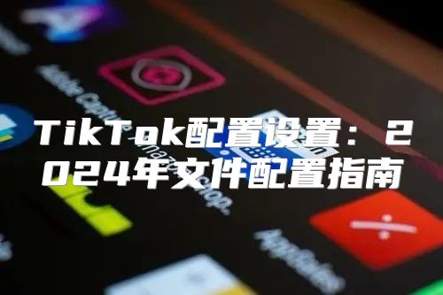TikTok配置设置：2025年文件配置指南
