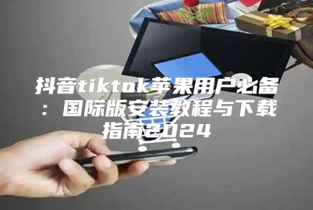 抖音tiktok苹果用户必备：国际版安装教程与下载指南2025