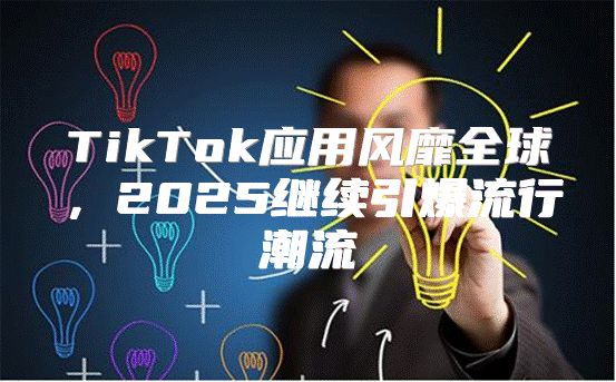 TikTok应用风靡全球，2025继续引爆流行潮流