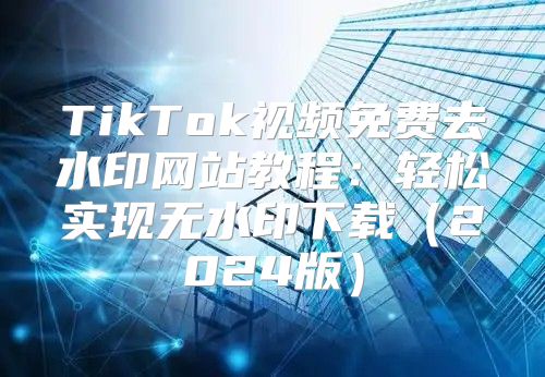 TikTok视频免费去水印网站教程：轻松实现无水印下载2025版
