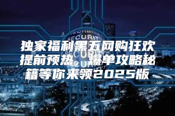 独家福利黑五网购狂欢提前预热，爆单攻略秘籍等你来领2025版