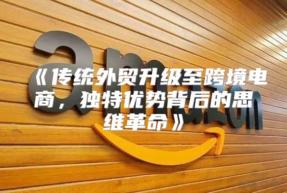 传统外贸升级至跨境电商，独特优势背后的思维革命