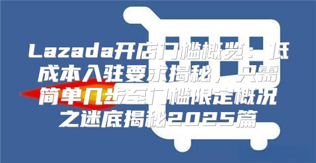 Lazada开店门槛概览：低成本入驻要求揭秘，只需简单几步至门槛限定概况之迷底揭秘2025篇