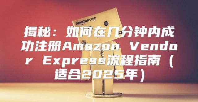 揭秘：如何在几分钟内成功注册Amazon Vendor Express流程指南适合2025年