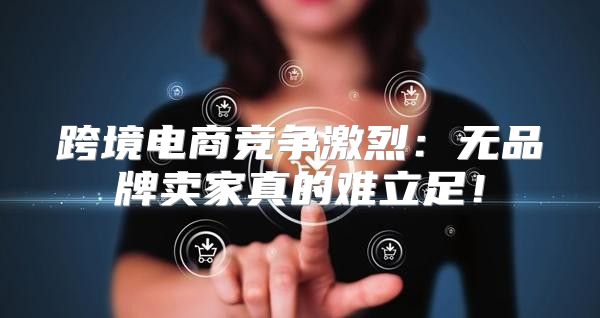 跨境电商竞争激烈：无品牌卖家真的难立足！