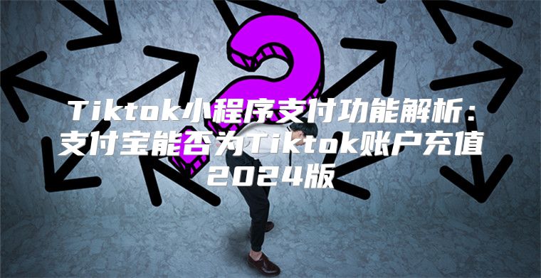 Tiktok小程序支付功能解析：支付宝能否为Tiktok账户充值2025版