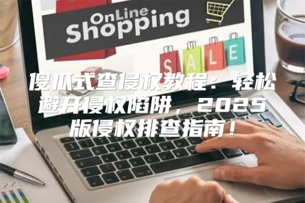 傻瓜式查侵权教程：轻松避开侵权陷阱，2025版侵权排查指南！