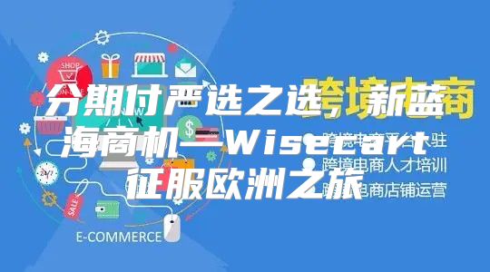 分期付严选之选，新蓝海商机—Wisecart征服欧洲之旅
