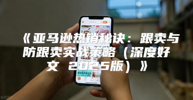 亚马逊热销秘诀：跟卖与防跟卖实战策略深度好文2025版