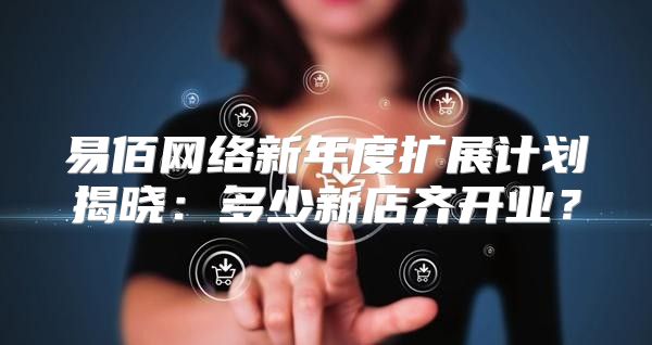 易佰网络新年度扩展计划揭晓：多少新店齐开业？