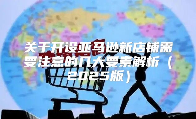 关于开设亚马逊新店铺需要注意的几大要素解析2025版