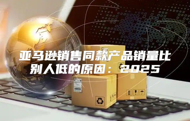 亚马逊销售同款产品销量比别人低的原因：2025