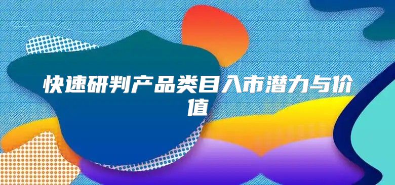 快速研判产品类目入市潜力与价值