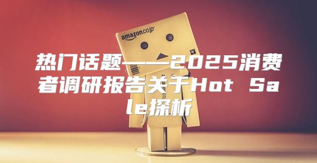 热门话题——2025消费者调研报告关于Hot Sale探析