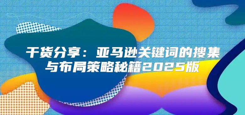 干货分享：亚马逊关键词的搜集与布局策略秘籍2025版