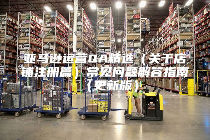亚马逊运营QA精选关于店铺注册篇常见问题解答指南更新版