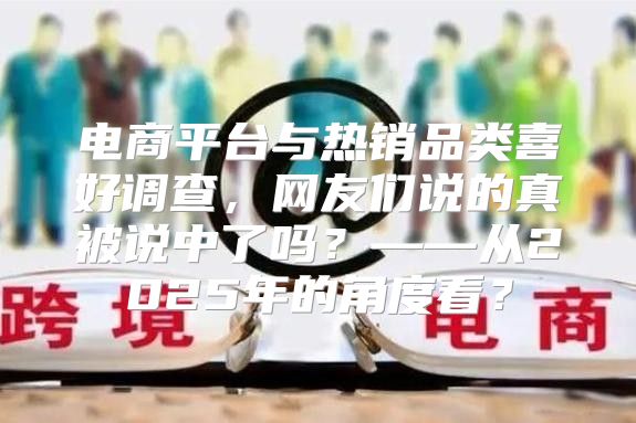 电商平台与热销品类喜好调查，网友们说的真被说中了吗？——从2025年的角度看？