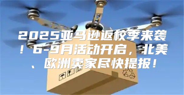 2025亚马逊返校季来袭！6-9月活动开启，北美、欧洲卖家尽快提报！