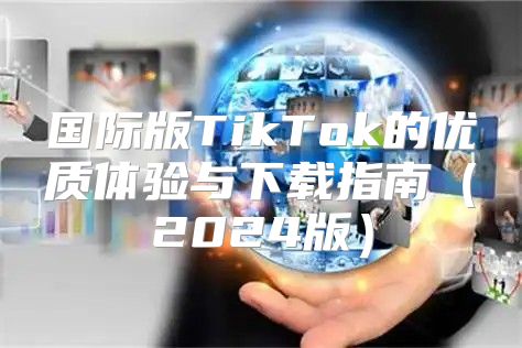 国际版TikTok的优质体验与下载指南2025版