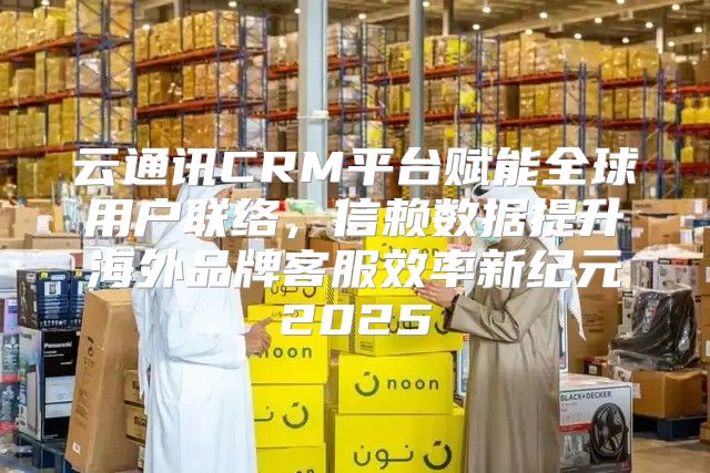 云通讯CRM平台赋能全球用户联络，信赖数据提升海外品牌客服效率新纪元2025