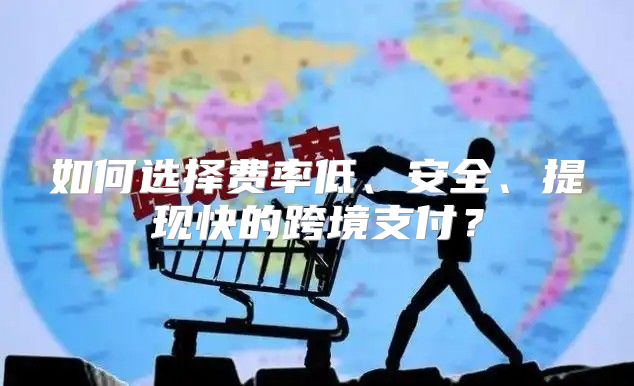 如何选择费率低、安全、提现快的跨境支付？