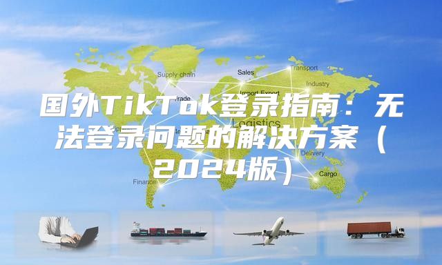 国外TikTok登录指南：无法登录问题的解决方案2025版