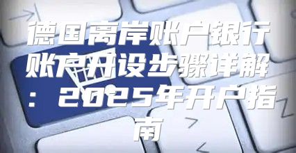 德国离岸账户银行账户开设步骤详解：2025年开户指南