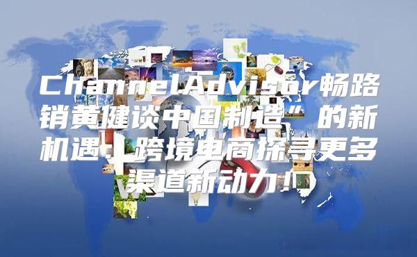 ChannelAdvisor畅路销黄健谈中国制造”的新机遇：跨境电商探寻更多渠道新动力！