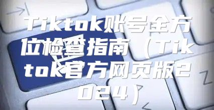 Tiktok账号全方位检查指南Tiktok官方网页版2025