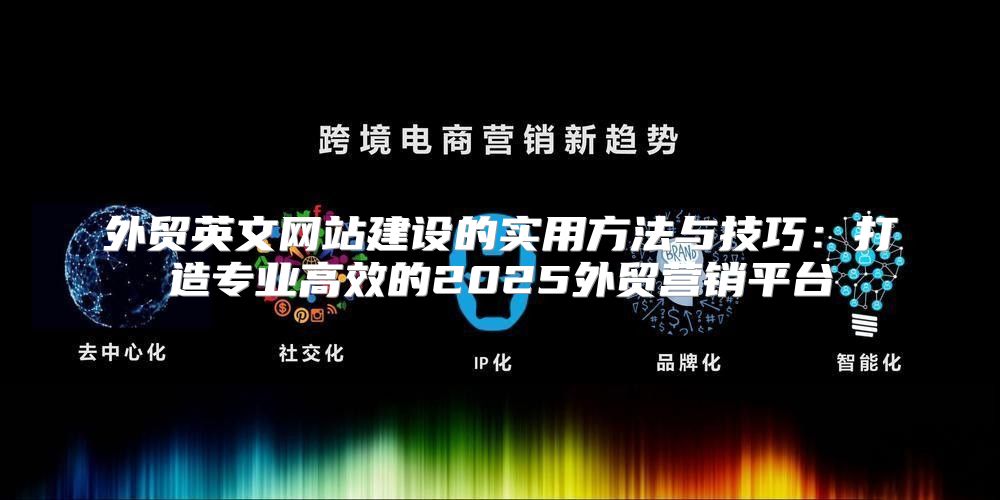 外贸英文网站建设的实用方法与技巧：打造专业高效的2025外贸营销平台