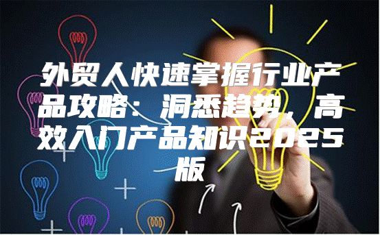 外贸人快速掌握行业产品攻略：洞悉趋势，高效入门产品知识2025版