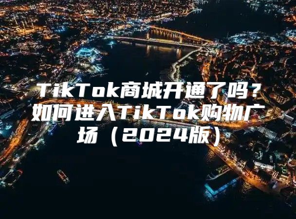 TikTok商城开通了吗？如何进入TikTok购物广场2025版