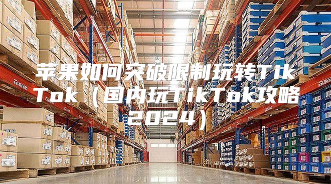 苹果如何突破限制玩转TikTok国内玩TikTok攻略2025