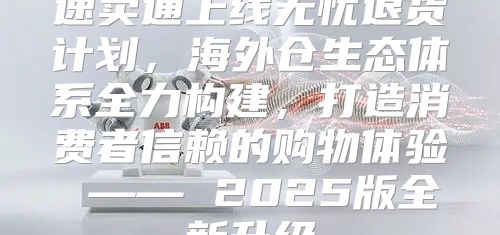 速卖通上线无忧退货计划，海外仓生态体系全力构建，打造消费者信赖的购物体验 —— 2025版全新升级