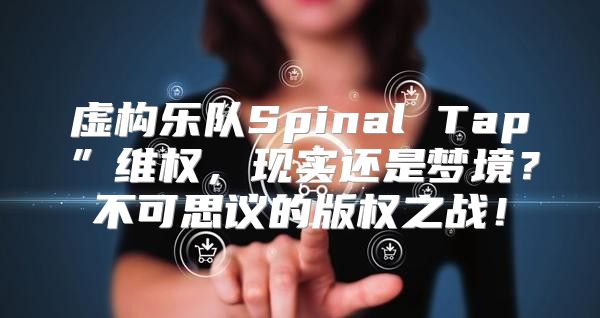 虚构乐队Spinal Tap”维权，现实还是梦境？不可思议的版权之战！