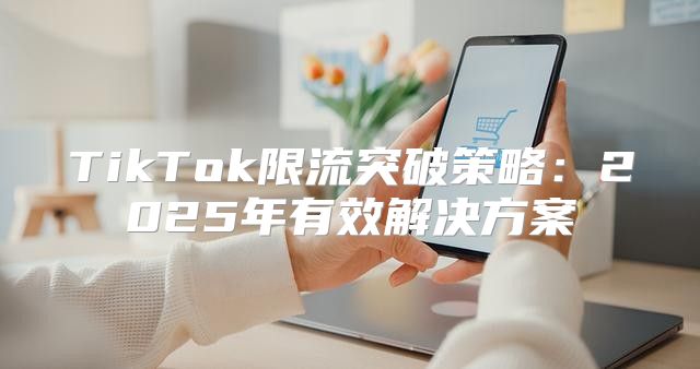 TikTok限流突破策略：2025年有效解决方案