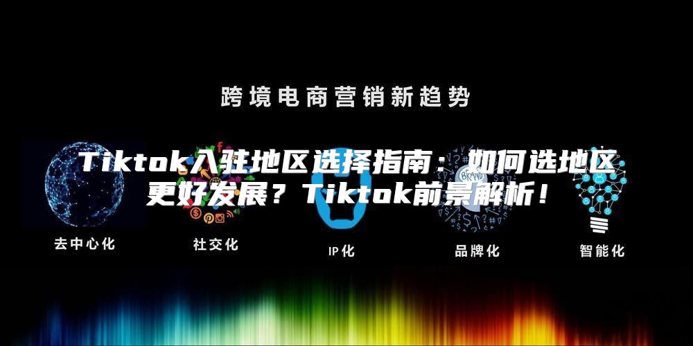 Tiktok入驻地区选择指南：如何选地区更好发展？Tiktok前景解析！